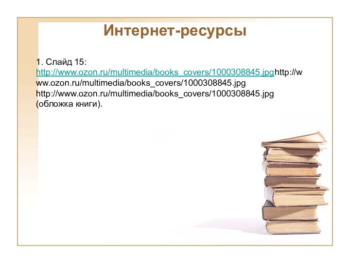 Интернет-ресурсы1. Слайд 15:http://www.ozon.ru/multimedia/books_covers/1000308845.jpghttp://www.ozon.ru/multimedia/books_covers/1000308845.jpg http://www.ozon.ru/multimedia/books_covers/1000308845.jpg (обложка книги).