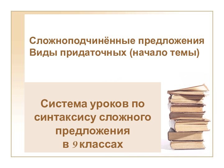 Сложноподчинённые предложения Виды придаточных (начало темы)Система уроков по синтаксису сложного предложения в 9 классах