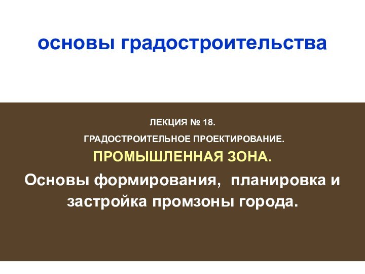 основы градостроительства ЛЕКЦИЯ № 18. ГРАДОСТРОИТЕЛЬНОЕ ПРОЕКТИРОВАНИЕ.ПРОМЫШЛЕННАЯ ЗОНА.Основы формирования, планировка и застройка промзоны города.