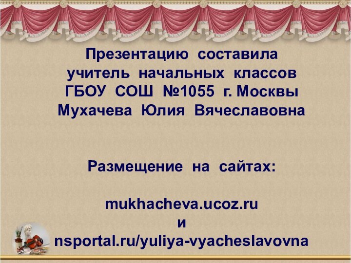 Презентацию составила  учитель начальных классов  ГБОУ СОШ №1055 г. Москвы