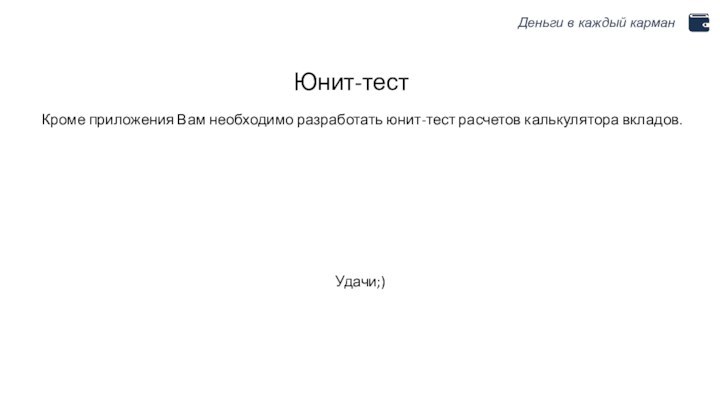 Деньги в каждый карманЮнит-тест	Кроме приложения Вам необходимо разработать юнит-тест расчетов калькулятора вкладов.Удачи;)