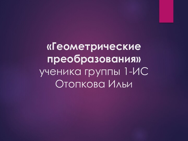 «Геометрические преобразования»  ученика группы 1-ИС Отопкова Ильи