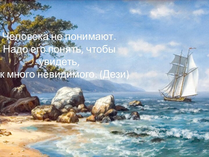 Человека не понимают.Надо его понять, чтобы увидеть,как много невидимого. (Дези)