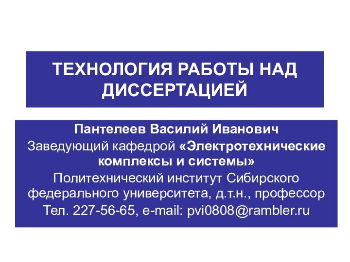 ТЕХНОЛОГИЯ РАБОТЫ НАД ДИССЕРТАЦИЕЙПантелеев Василий ИвановичЗаведующий кафедрой «Электротехнические комплексы и системы» Политехнический