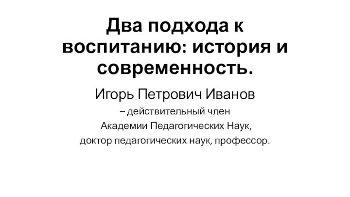 Два подхода к воспитанию: история и современность. Игорь Петрович Иванов – действительный