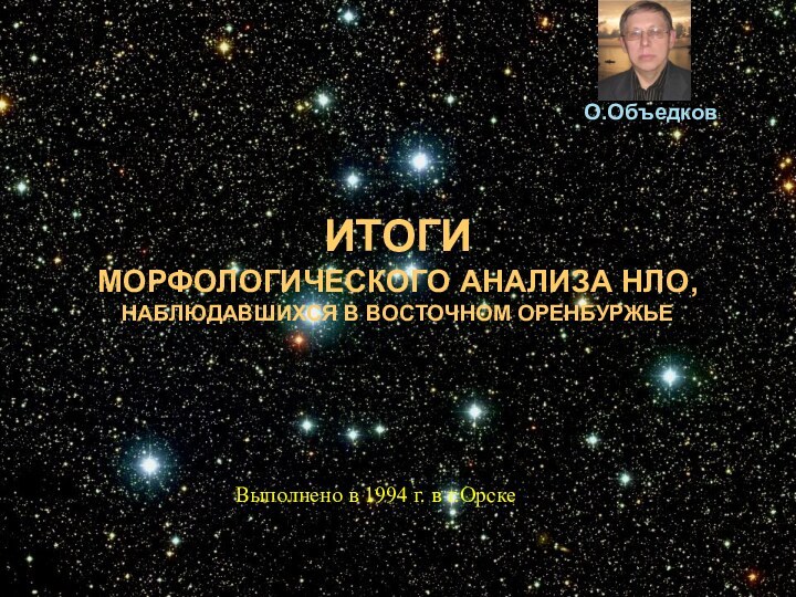 ИТОГИ  МОРФОЛОГИЧЕСКОГО АНАЛИЗА НЛО, НАБЛЮДАВШИХСЯ В ВОСТОЧНОМ ОРЕНБУРЖЬЕВыполнено в 1994 г. в г.ОрскеО.Объедков