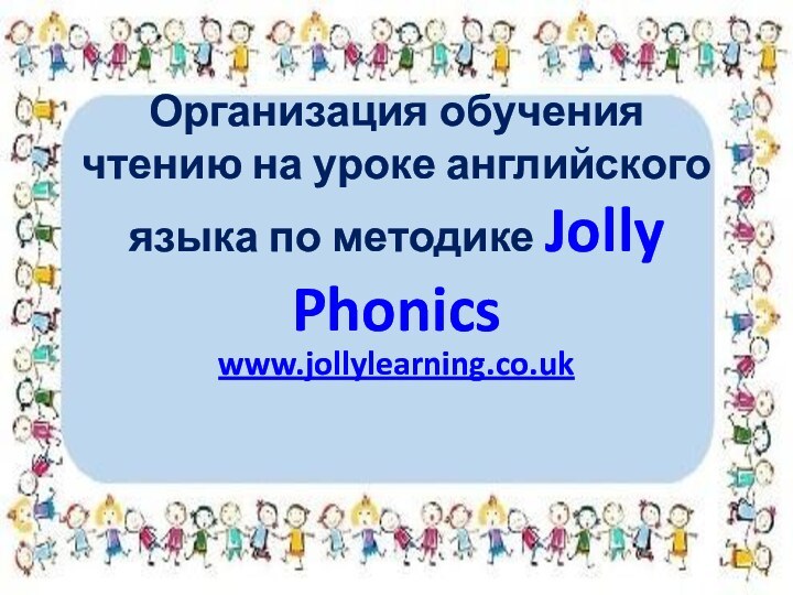Организация обучения чтению на уроке английского языка по методике Jolly Phonics www.jollylearning.co.uk