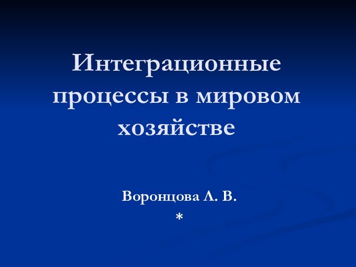 Интеграционные процессы в мировом хозяйствеВоронцова Л. В.*