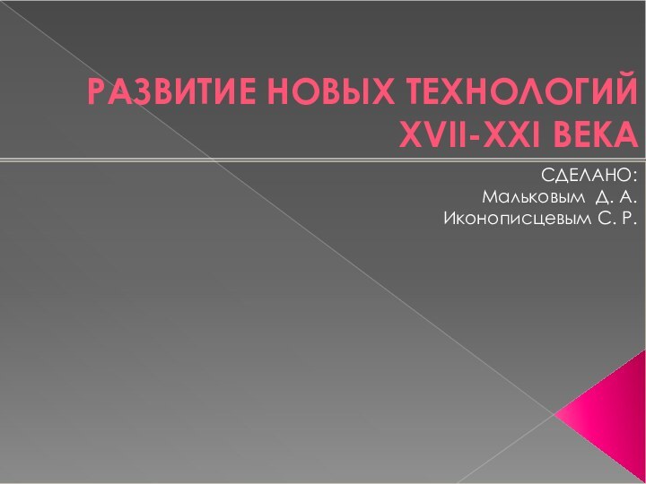 РАЗВИТИЕ НОВЫХ ТЕХНОЛОГИЙ XVII-XXI ВЕКА  СДЕЛАНО:Мальковым Д. А.Иконописцевым С. Р.