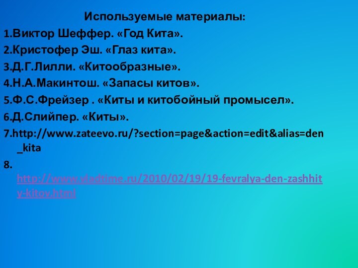 Используемые материалы:1.Виктор Шеффер. «Год Кита».2.Кристофер Эш. «Глаз кита».3.Д.Г.Лилли. «Китообразные».4.Н.А.Макинтош. «Запасы китов».5.Ф.С.Фрейзер .