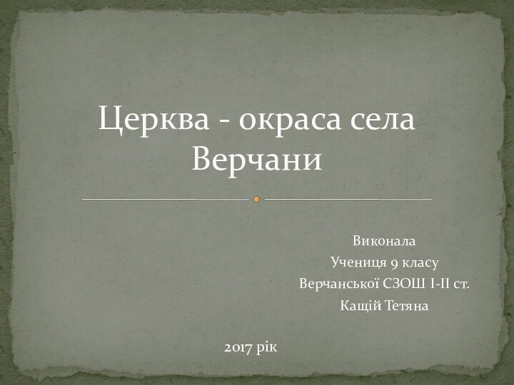 2017 рікЦерква - окраса села ВерчаниВиконала Учениця 9 класу Верчанської СЗОШ І-ІІ ст.Кащій Тетяна