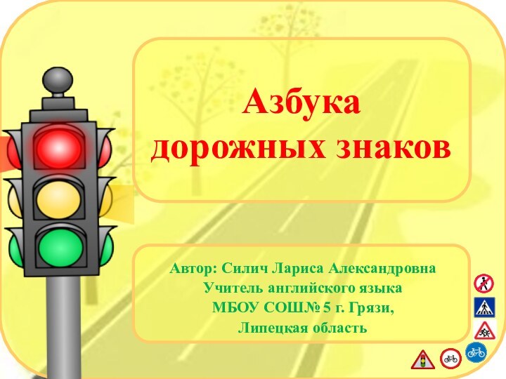 Азбука  дорожных знаковАвтор: Силич Лариса АлександровнаУчитель английского языкаМБОУ СОШ№ 5 г. Грязи, Липецкая область