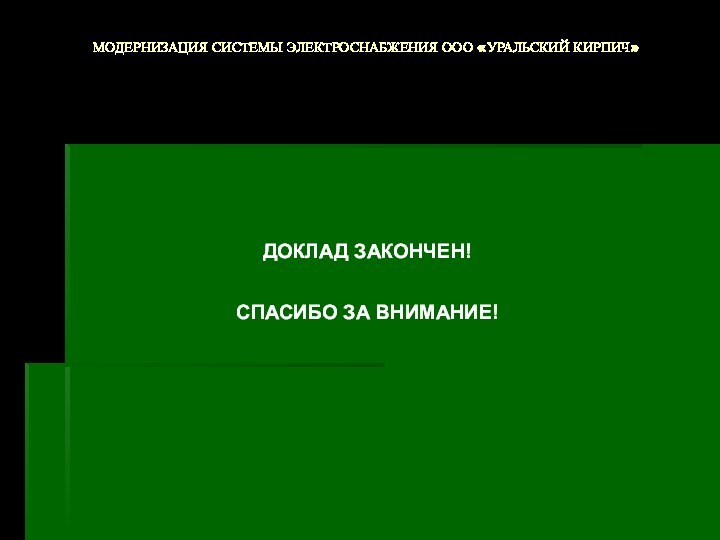 МОДЕРНИЗАЦИЯ СИСТЕМЫ ЭЛЕКТРОСНАБЖЕНИЯ ООО «УРАЛЬСКИЙ КИРПИЧ»ДОКЛАД ЗАКОНЧЕН!СПАСИБО ЗА ВНИМАНИЕ!