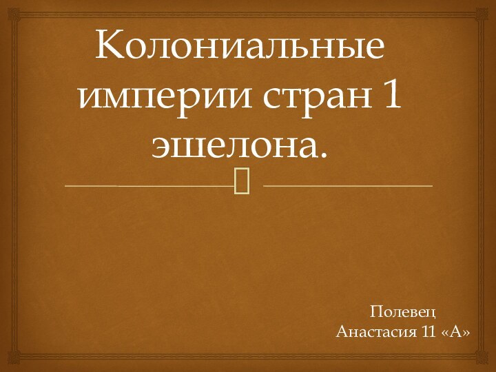 Колониальные империи стран 1 эшелона.Полевец Анастасия 11 «А»