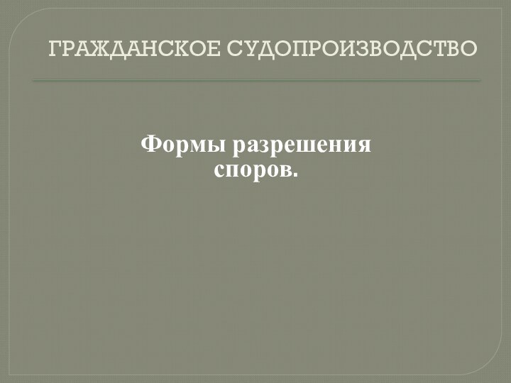 ГРАЖДАНСКОЕ СУДОПРОИЗВОДСТВОФормы разрешения споров.