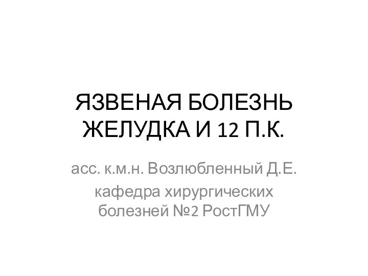 ЯЗВЕНАЯ БОЛЕЗНЬ ЖЕЛУДКА И 12 П.К.асс. к.м.н. Возлюбленный Д.Е.кафедра хирургических болезней №2 РостГМУ