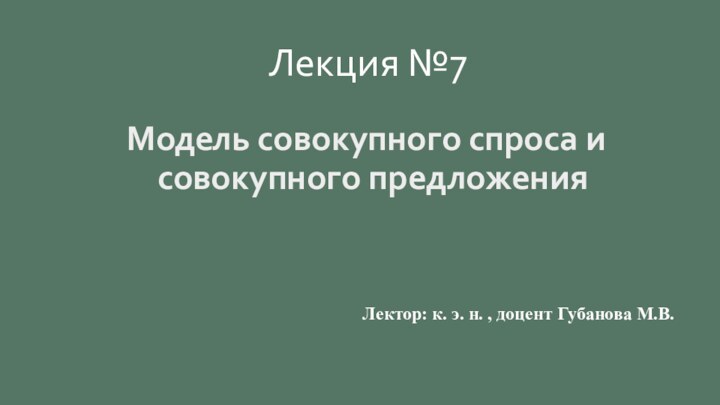 Лекция №7Модель совокупного спроса и совокупного предложенияЛектор: к. э. н. , доцент Губанова М.В.