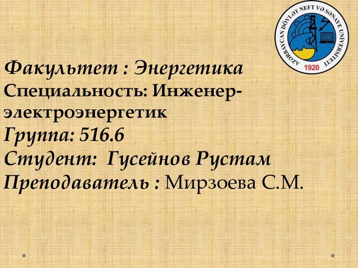 Факультет : Энергетика	Специальность: Инженер-электроэнергетикГруппа: 516.6Студент: Гусейнов РустамПреподаватель : Мирзоева С.М.