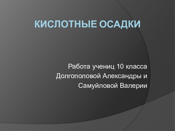 КИСЛОТНЫЕ ОСАДКИРабота учениц 10 классаДолгополовой Александры и Самуйловой Валерии