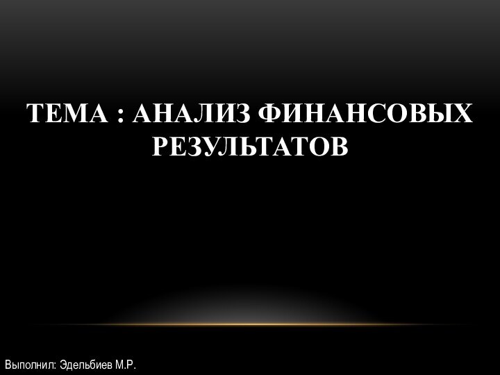 ТЕМА : АНАЛИЗ ФИНАНСОВЫХ РЕЗУЛЬТАТОВ Выполнил: Эдельбиев М.Р.