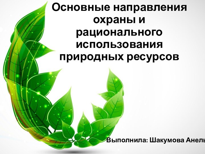 Основные направления охраны и рационального использования природных ресурсовВыполнила: Шакумова Анель