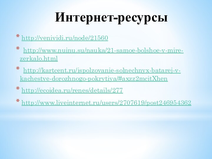 Интернет-ресурсы http://venividi.ru/node/21560 http://www.nuinu.su/nauka/21-samoe-bolshoe-v-mire- zerkalo.html http://kartcent.ru/ispolzovanie-solnechnyx-batarej-v-  kachestve-dorozhnogo-pokrytiya/#axzz2mcitXhen http://ecoidea.ru/renes/details/277 http://www.liveinternet.ru/users/2707619/post246954362
