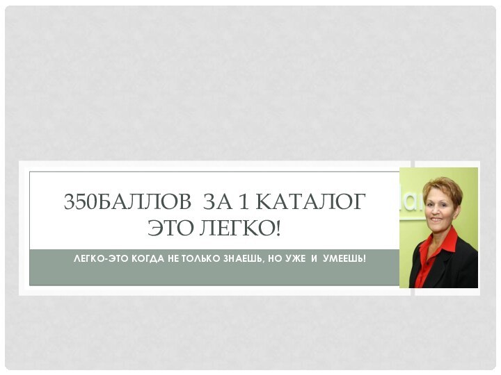 ЛЕГКО-ЭТО КОГДА НЕ ТОЛЬКО ЗНАЕШЬ, НО УЖЕ И УМЕЕШЬ!350БАЛЛОВ ЗА 1 КАТАЛОГ ЭТО ЛЕГКО!