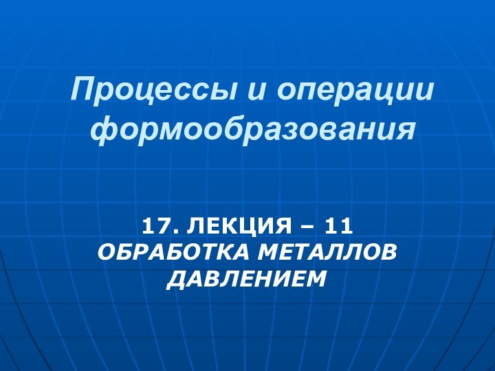 Процессы и операции формообразования 17. ЛЕКЦИЯ – 11 ОБРАБОТКА МЕТАЛЛОВ ДАВЛЕНИЕМ