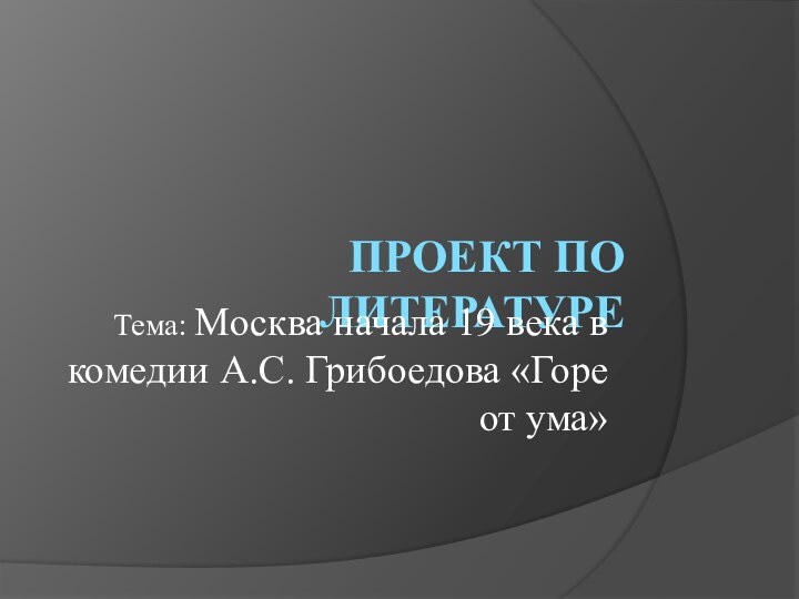 ПРОЕКТ ПО ЛИТЕРАТУРЕТема: Москва начала 19 века в комедии А.С. Грибоедова «Горе от ума»