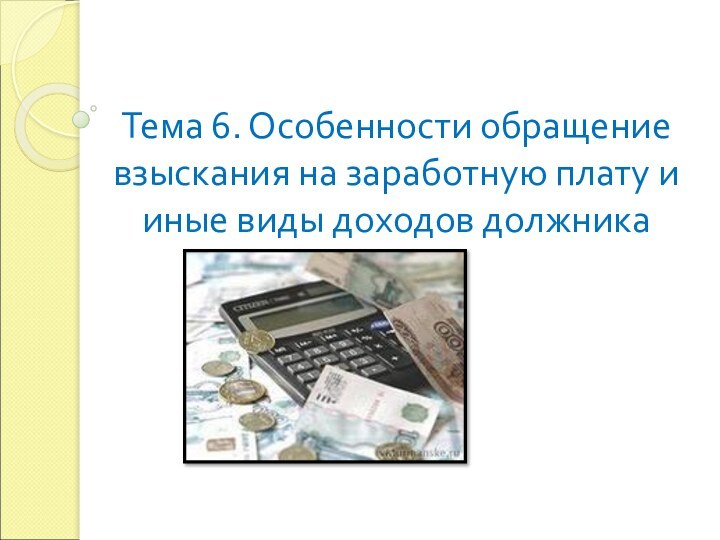 Тема 6. Особенности обращение взыскания на заработную плату и иные виды доходов должника