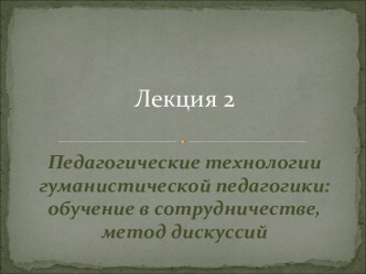 Педагогические технологии гуманистической педагогики: обучение в сотрудничестве, метод дискуссий