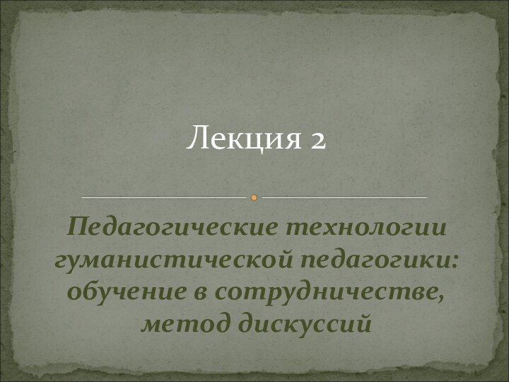 Педагогические технологии гуманистической педагогики: обучение в сотрудничестве, метод дискуссийЛекция 2