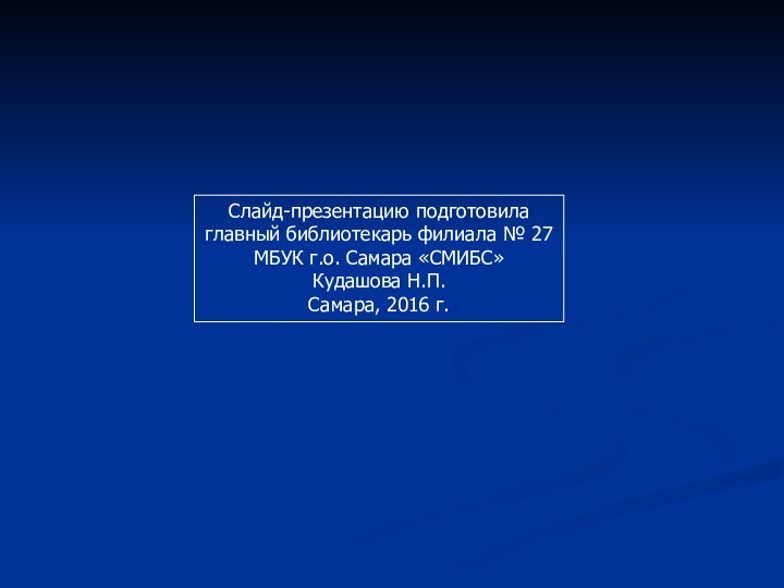 Слайд-презентацию подготовилаглавный библиотекарь филиала № 27МБУК г.о. Самара «СМИБС»Кудашова Н.П.Самара, 2016 г.