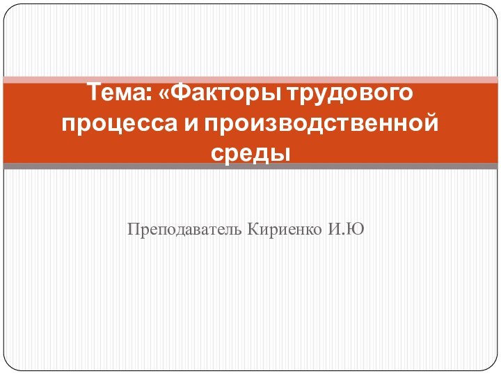 Преподаватель Кириенко И.ЮТема: «Факторы трудового процесса и производственной среды