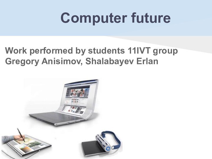 Computer futureWork performed by students 11IVT group Gregory Anisimov, Shalabayev Erlan