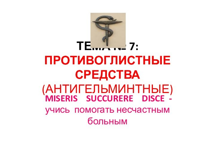 ТЕМА № 7: ПРОТИВОГЛИСТНЫЕ СРЕДСТВА (АНТИГЕЛЬМИНТНЫЕ) MISERIS  SUCCURERE  DISCE -