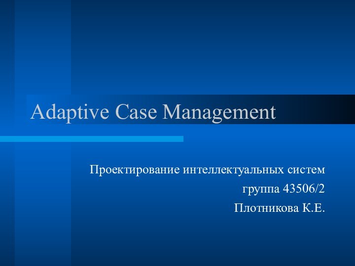 Adaptive Case ManagementПроектирование интеллектуальных системгруппа 43506/2Плотникова К.Е.