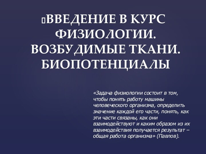 ВВЕДЕНИЕ В КУРС ФИЗИОЛОГИИ. ВОЗБУДИМЫЕ ТКАНИ. БИОПОТЕНЦИАЛЫ«Задача физиологии состоит в том, чтобы