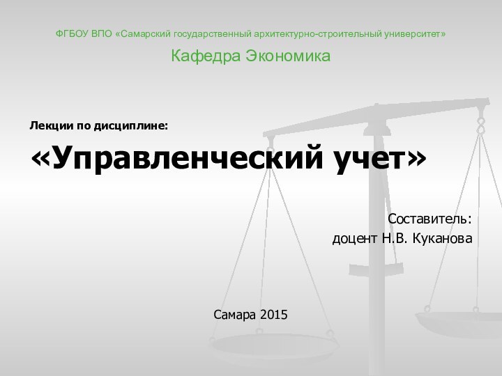 ФГБОУ ВПО «Самарский государственный архитектурно-строительный университет» Кафедра ЭкономикаЛекции по дисциплине: «Управленческий учет»Составитель: доцент Н.В. КукановаСамара 2015