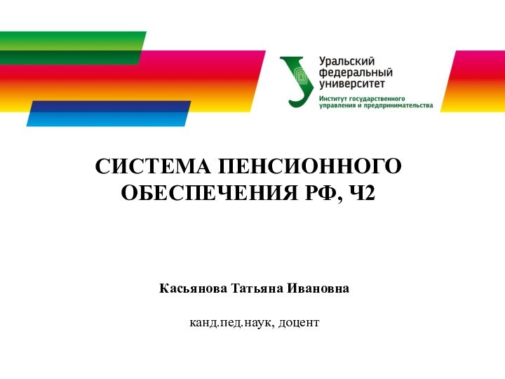 СИСТЕМА ПЕНСИОННОГО ОБЕСПЕЧЕНИЯ РФ, Ч2Касьянова Татьяна Ивановнаканд.пед.наук, доцент