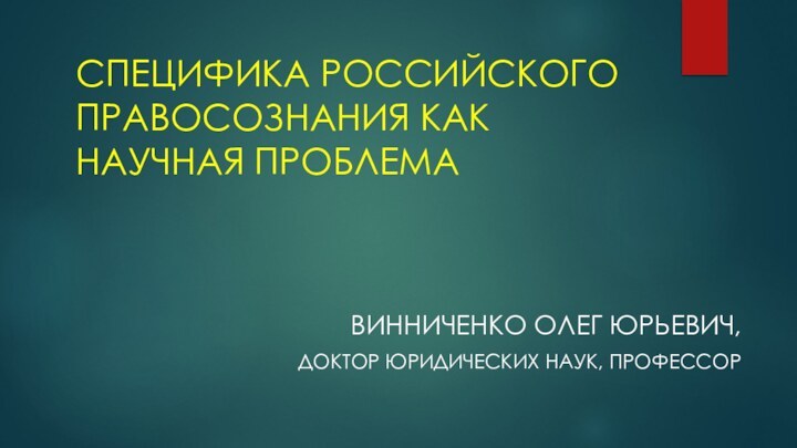 СПЕЦИФИКА РОССИЙСКОГО ПРАВОСОЗНАНИЯ КАК НАУЧНАЯ ПРОБЛЕМА    ВИННИЧЕНКО ОЛЕГ ЮРЬЕВИЧ, ДОКТОР ЮРИДИЧЕСКИХ НАУК, ПРОФЕССОР