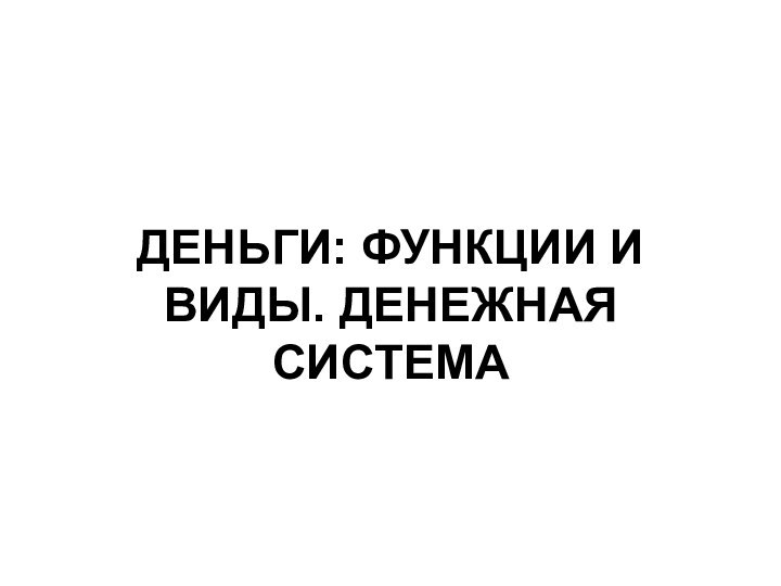 ДЕНЬГИ: ФУНКЦИИ И ВИДЫ. ДЕНЕЖНАЯ СИСТЕМА