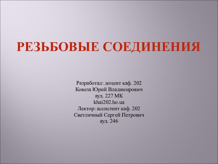 Разработал: доцент каф. 202Ковеза Юрий Владимировичауд. 227 МКkhai202.ho.uaЛектор: ассистент каф. 202Светличный Сергей Петровичауд. 246РЕЗЬБОВЫЕ СОЕДИНЕНИЯ