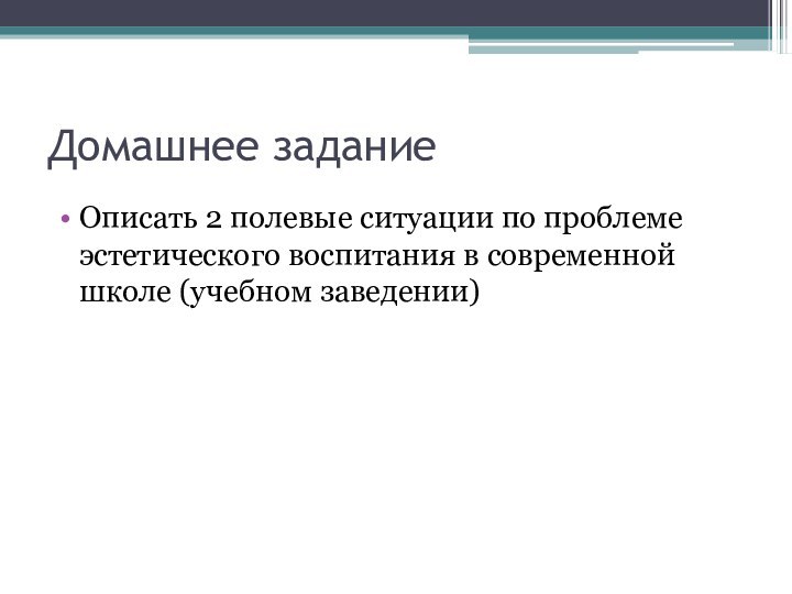 Домашнее заданиеОписать 2 полевые ситуации по проблеме эстетического воспитания в современной школе (учебном заведении)