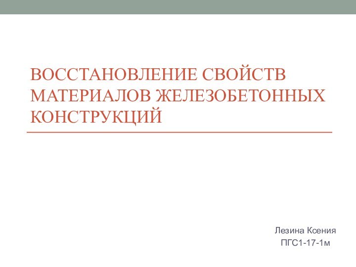 ВОССТАНОВЛЕНИЕ СВОЙСТВ МАТЕРИАЛОВ ЖЕЛЕЗОБЕТОННЫХ КОНСТРУКЦИЙЛезина Ксения ПГС1-17-1м