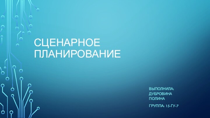 СЦЕНАРНОЕ ПЛАНИРОВАНИЕВЫПОЛНИЛА: ДУБРОВИНА ПОЛИНАГРУППА: 15-ГУ-7