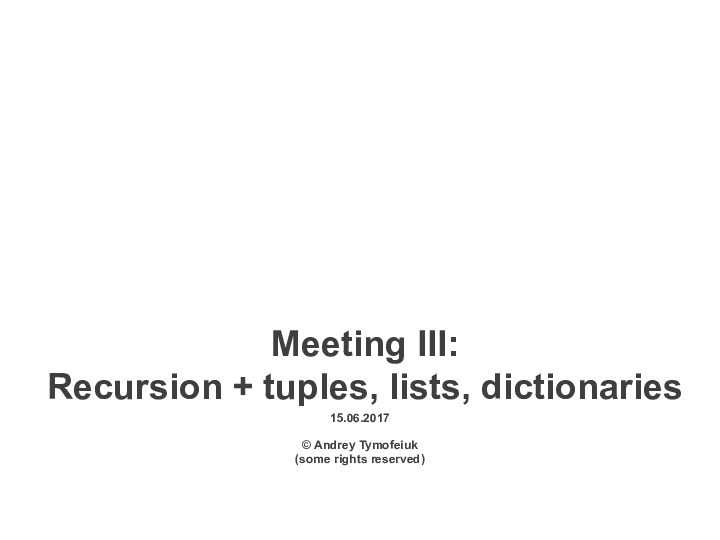 15.06.2017Meeting III: Recursion + tuples, lists, dictionaries© Andrey Tymofeiuk(some rights reserved)