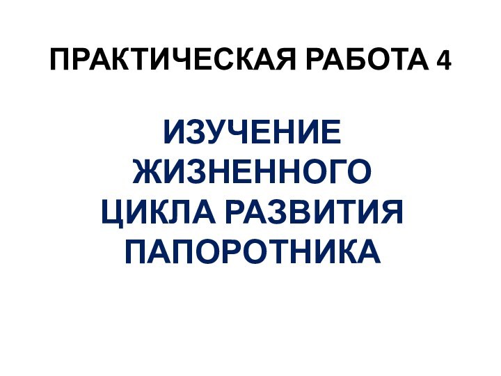 ПРАКТИЧЕСКАЯ РАБОТА 4ИЗУЧЕНИЕ ЖИЗНЕННОГО ЦИКЛА РАЗВИТИЯ ПАПОРОТНИКА