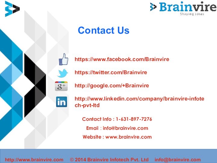 Contact Ushttps://www.facebook.com/Brainvirehttps://twitter.com/Brainvirehttp://google.com/+Brainvirehttp://www.linkedin.com/company/brainvire-infotech-pvt-ltdContact Info : 1-631-897-7276Email : info@brainvire.comWebsite : www.brainvire.comhttp://www.brainvire.com© 2014 Brainvire Infotech Pvt. Ltd info@brainvire.com