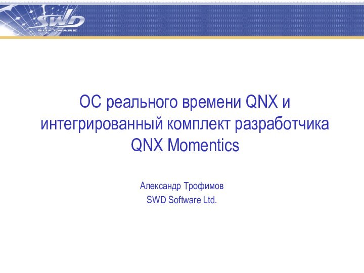 ОС реального времени QNX и интегрированный комплект разработчика QNX MomenticsАлександр ТрофимовSWD Software Ltd.